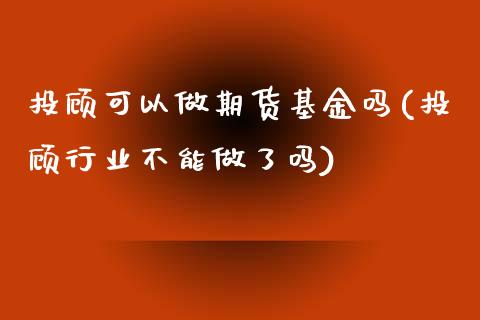 投顾可以做期货基金吗(投顾行业不能做了吗)