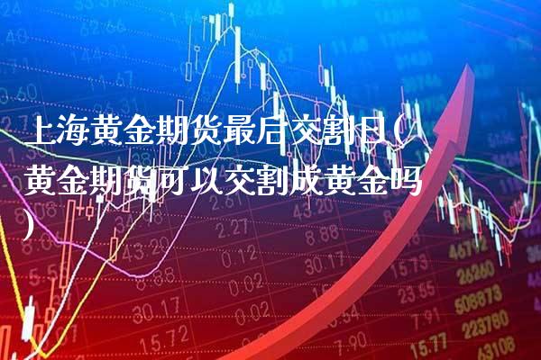 上海黄金期货最后交割日(黄金期货可以交割成黄金吗)