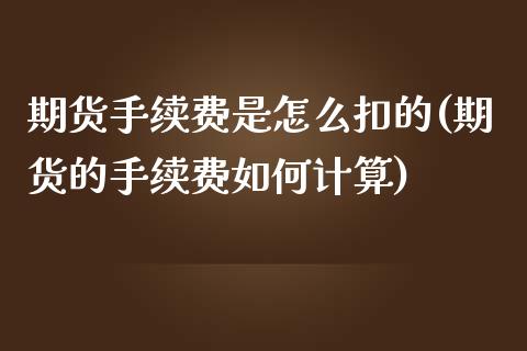 期货手续费是怎么扣的(期货的手续费如何计算)