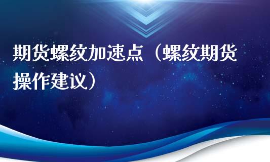 期货螺纹加速点（螺纹期货操作建议）_https://www.boyangwujin.com_期货直播间_第1张