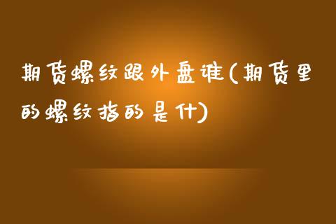 期货螺纹跟外盘谁(期货里的螺纹指的是什)_https://www.boyangwujin.com_内盘期货_第1张