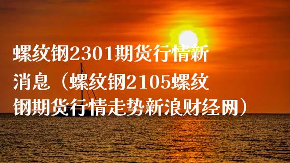 螺纹钢2301期货行情新消息（螺纹钢2105螺纹钢期货行情走势新浪财经网）