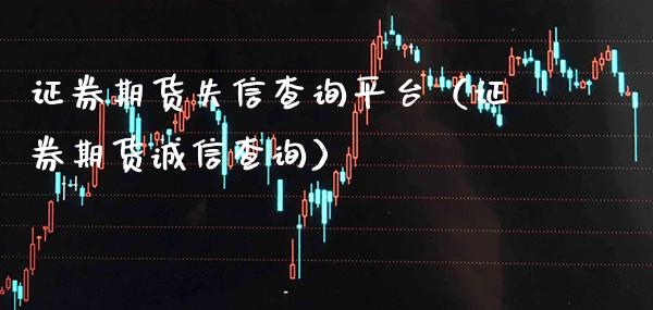 证券期货失信查询平台（证券期货诚信查询）