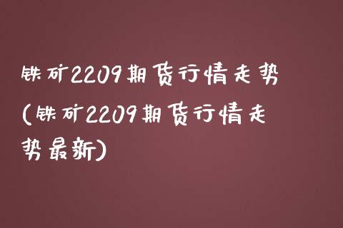 铁矿2209期货行情走势(铁矿2209期货行情走势最新)_https://www.boyangwujin.com_原油直播间_第1张