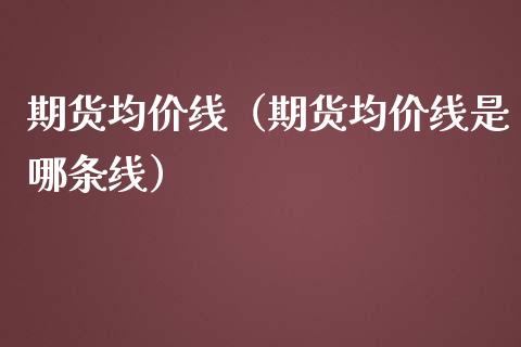 期货均价线（期货均价线是哪条线）_https://www.boyangwujin.com_期货直播间_第1张