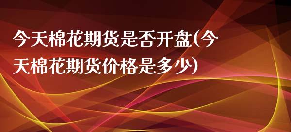 今天棉花期货是否开盘(今天棉花期货价格是多少)