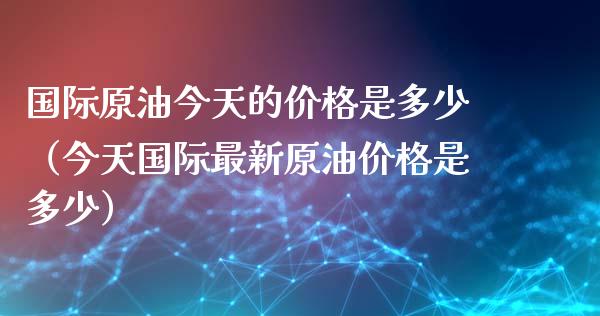 国际原油今天的价格是多少（今天国际最新原油价格是多少）