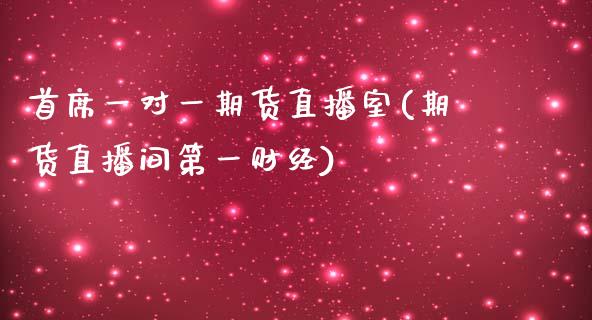 首席一对一期货直播室(期货直播间第一财经)_https://www.boyangwujin.com_黄金直播间_第1张