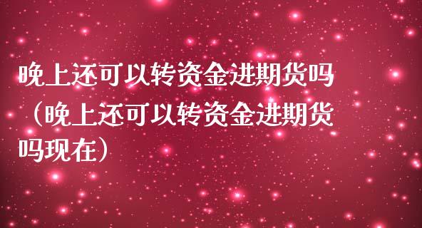 晚上还可以转资金进期货吗（晚上还可以转资金进期货吗现在）