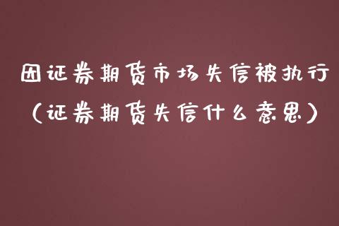 因证券期货市场失信被执行（证券期货失信什么意思）