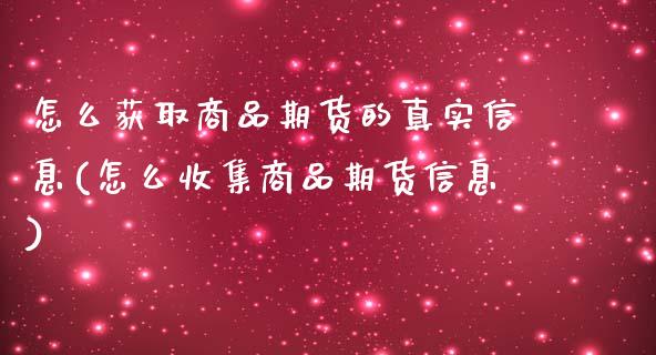 怎么获取商品期货的真实信息(怎么收集商品期货信息)