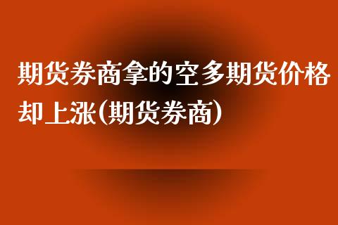 期货券商拿的空多期货价格却上涨(期货券商)