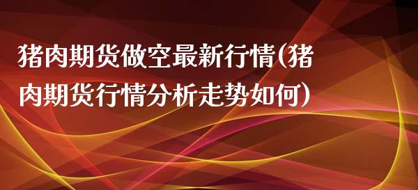 猪肉期货做空最新行情(猪肉期货行情分析走势如何)