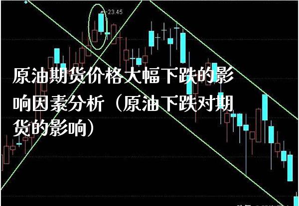 原油期货价格大幅下跌的影响因素分析（原油下跌对期货的影响）