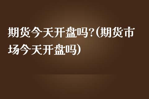 期货今天开盘吗?(期货市场今天开盘吗)