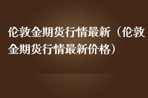 伦敦金期货行情最新（伦敦金期货行情最新价格）