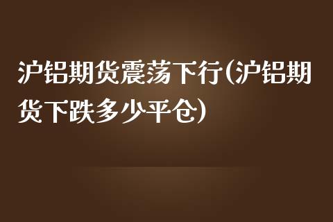 沪铝期货震荡下行(沪铝期货下跌多少平仓)_https://www.boyangwujin.com_期货科普_第1张