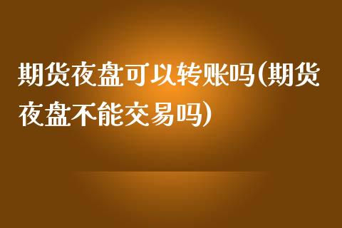 期货夜盘可以转账吗(期货夜盘不能交易吗)