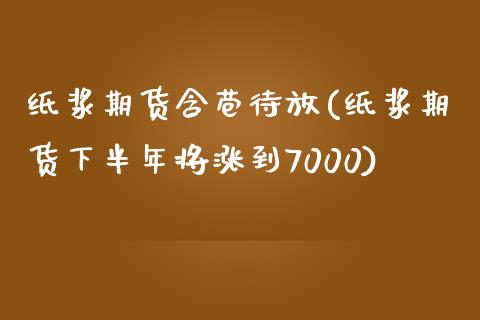 纸浆期货含苞待放(纸浆期货下半年将涨到7000)_https://www.boyangwujin.com_道指期货_第1张