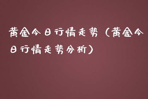 黄金今日行情走势（黄金今日行情走势分析）