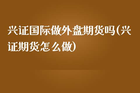 兴证国际做外盘期货吗(兴证期货怎么做)