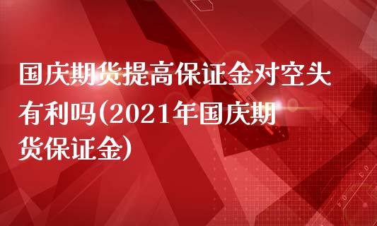 国庆期货提高保证金对空头有利吗(2021年国庆期货保证金)