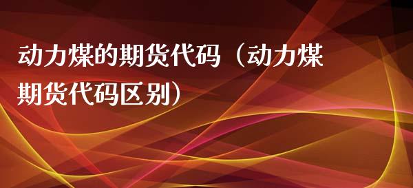 动力煤的期货代码（动力煤期货代码区别）_https://www.boyangwujin.com_期货直播间_第1张