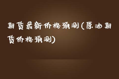 期货最新价格预测(原油期货价格预测)