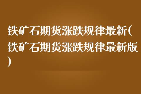 铁矿石期货涨跌规律最新(铁矿石期货涨跌规律最新版)_https://www.boyangwujin.com_恒指期货_第1张