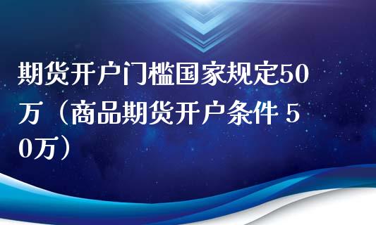 期货开户门槛国家规定50万（商品期货开户条件 50万）