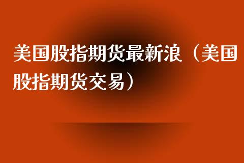 美国股指期货最新浪（美国股指期货交易）