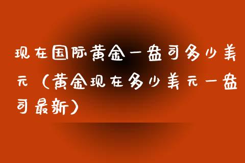 现在国际黄金一盎司多少美元（黄金现在多少美元一盎司最新）