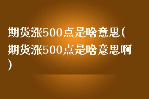 期货涨500点是啥意思(期货涨500点是啥意思啊)_https://www.boyangwujin.com_黄金期货_第1张