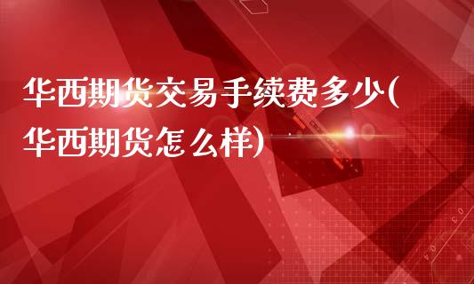 华西期货交易手续费多少(华西期货怎么样)_https://www.boyangwujin.com_期货直播间_第1张