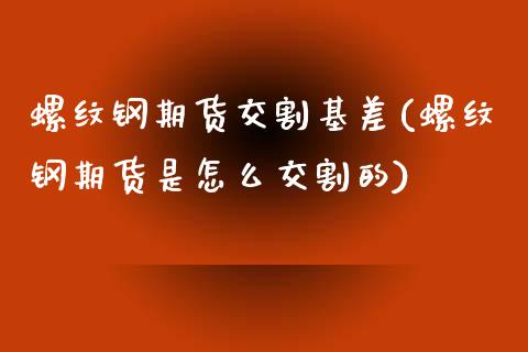 螺纹钢期货交割基差(螺纹钢期货是怎么交割的)_https://www.boyangwujin.com_期货开户_第1张