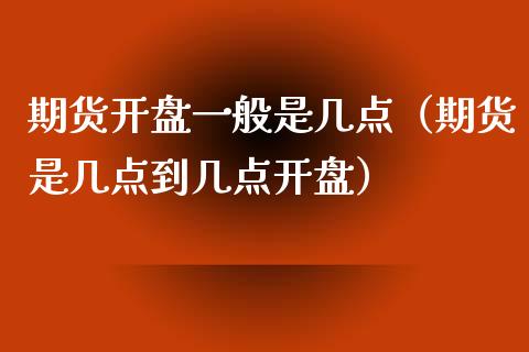 期货开盘一般是几点（期货是几点到几点开盘）_https://www.boyangwujin.com_期货直播间_第1张