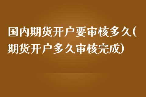 国内期货开户要审核多久(期货开户多久审核完成)