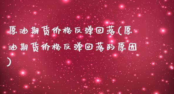 原油期货价格反弹回落(原油期货价格反弹回落的原因)