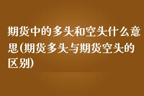 期货中的多头和空头什么意思(期货多头与期货空头的区别)_https://www.boyangwujin.com_期货直播间_第1张