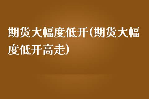 期货大幅度低开(期货大幅度低开高走)