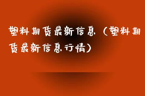 塑料期货最新信息（塑料期货最新信息行情）