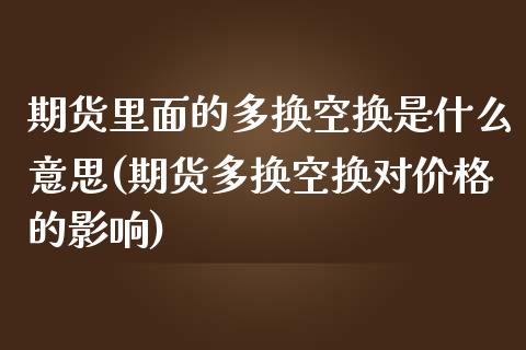 期货里面的多换空换是什么意思(期货多换空换对价格的影响)