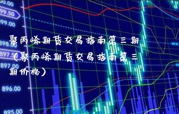 聚丙烯期货交易指南第三期（聚丙烯期货交易指南第三期价格）