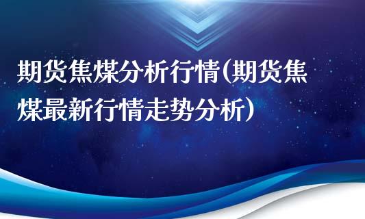 期货焦煤分析行情(期货焦煤最新行情走势分析)