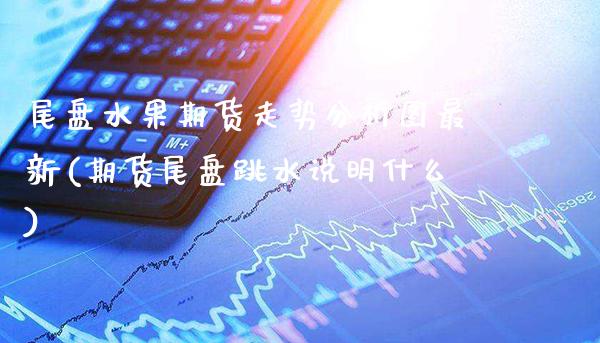 尾盘水果期货走势分析图最新(期货尾盘跳水说明什么)