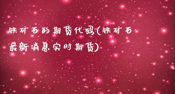 铁矿石的期货代码(铁矿石最新消息实时期货)