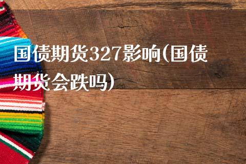 国债期货327影响(国债期货会跌吗)