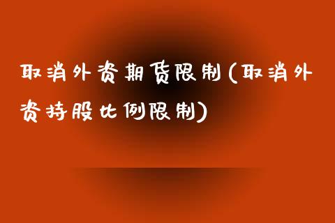 取消外资期货限制(取消外资持股比例限制)