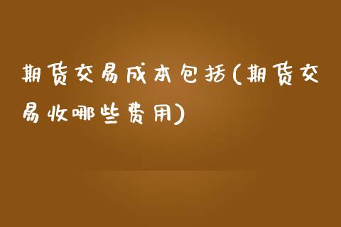 期货交易成本包括(期货交易收哪些费用)_https://www.boyangwujin.com_期货直播间_第1张