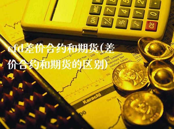 cfd差价合约和期货(差价合约和期货的区别)